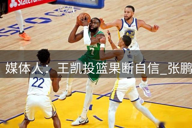 媒体人：王凯投篮果断自信 张鹏珲大心脏有天赋 俩人值得培养